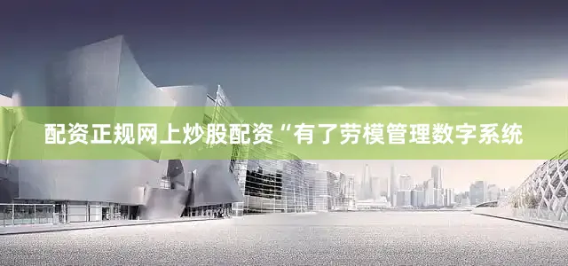 配资正规网上炒股配资“有了劳模管理数字系统