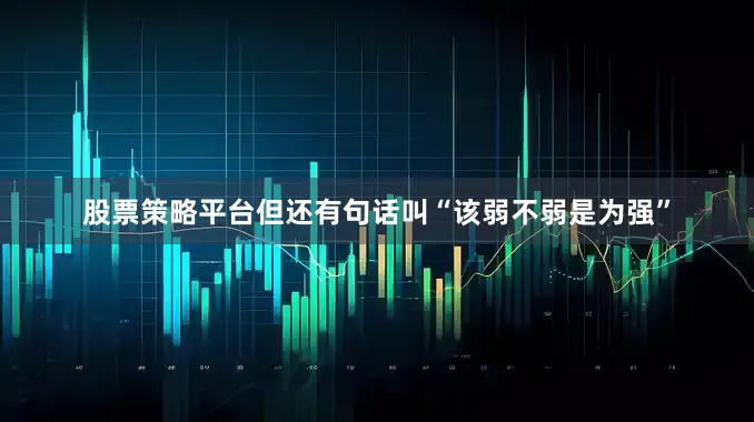 股票策略平台　　但还有句话叫“该弱不弱是为强”