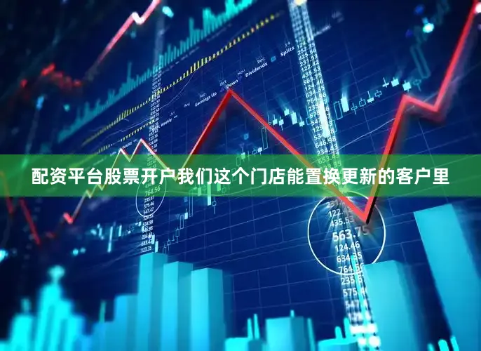 配资平台股票开户我们这个门店能置换更新的客户里
