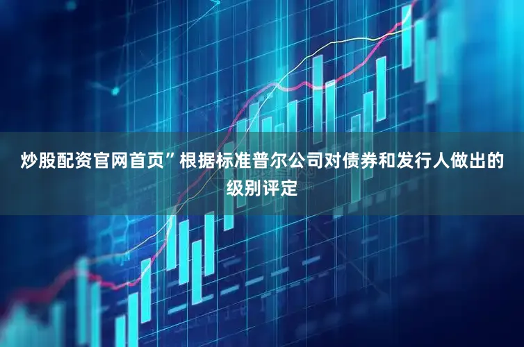 炒股配资官网首页”　　根据标准普尔公司对债券和发行人做出的级别评定