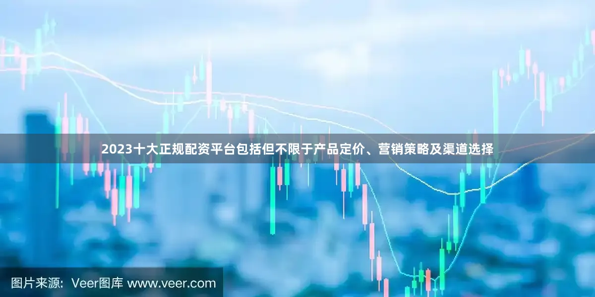 2023十大正规配资平台包括但不限于产品定价、营销策略及渠道选择