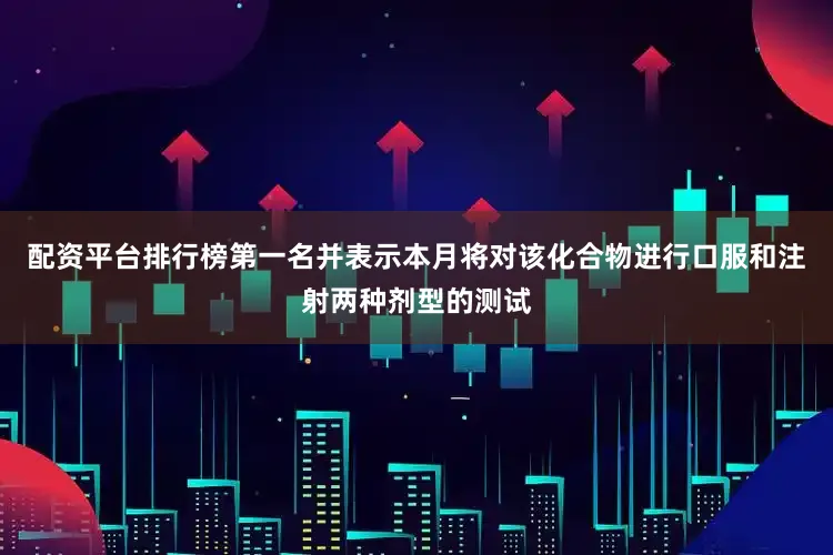 配资平台排行榜第一名并表示本月将对该化合物进行口服和注射两种剂型的测试
