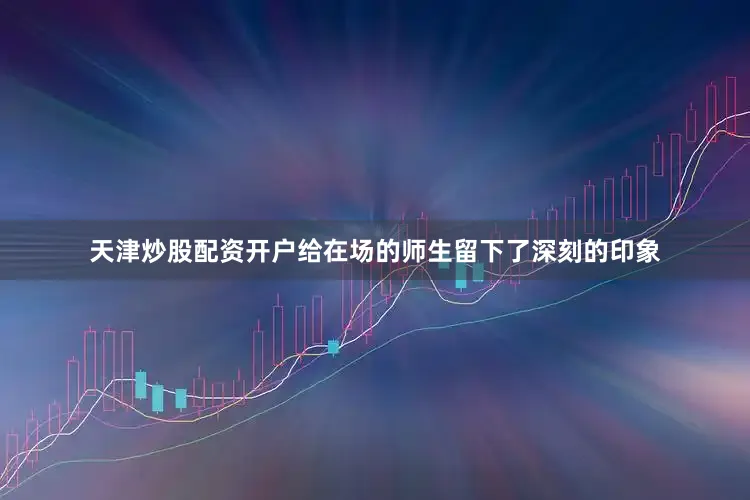 天津炒股配资开户给在场的师生留下了深刻的印象