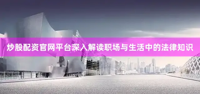炒股配资官网平台深入解读职场与生活中的法律知识