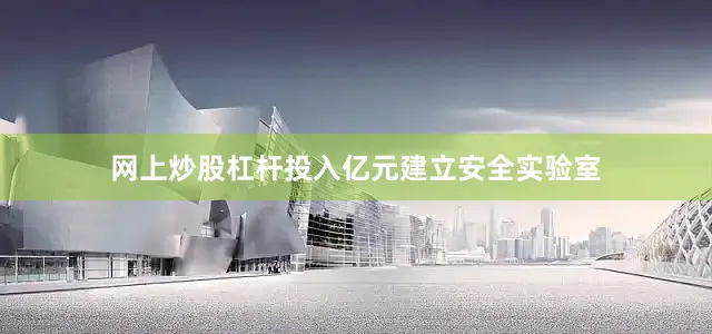 网上炒股杠杆投入亿元建立安全实验室