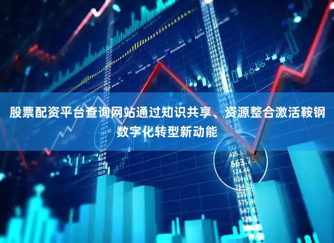 股票配资平台查询网站通过知识共享、资源整合激活鞍钢数字化转型新动能
