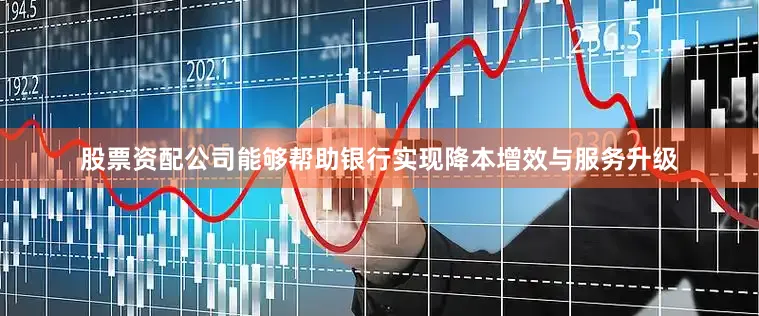 股票资配公司能够帮助银行实现降本增效与服务升级