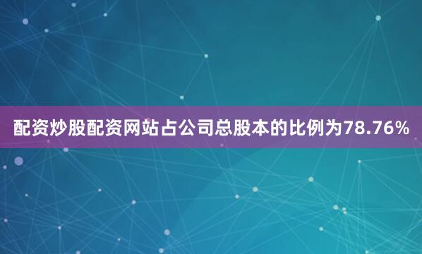 配资炒股配资网站占公司总股本的比例为78.76%