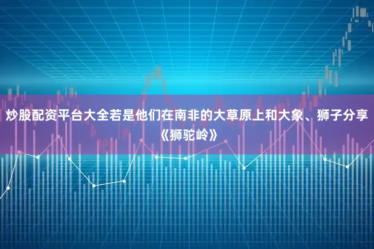 炒股配资平台大全若是他们在南非的大草原上和大象、狮子分享《狮驼岭》