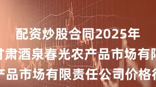 配资炒股合同2025年6月26日甘肃酒泉春光农产品市场有限责任公司价格行情