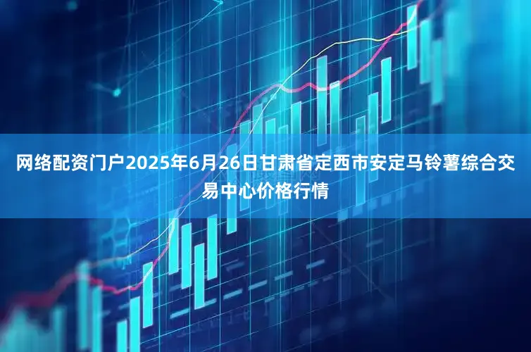 网络配资门户2025年6月26日甘肃省定西市安定马铃薯综合交易中心价格行情