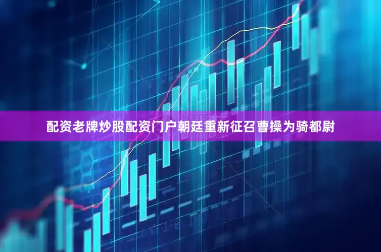 配资老牌炒股配资门户朝廷重新征召曹操为骑都尉