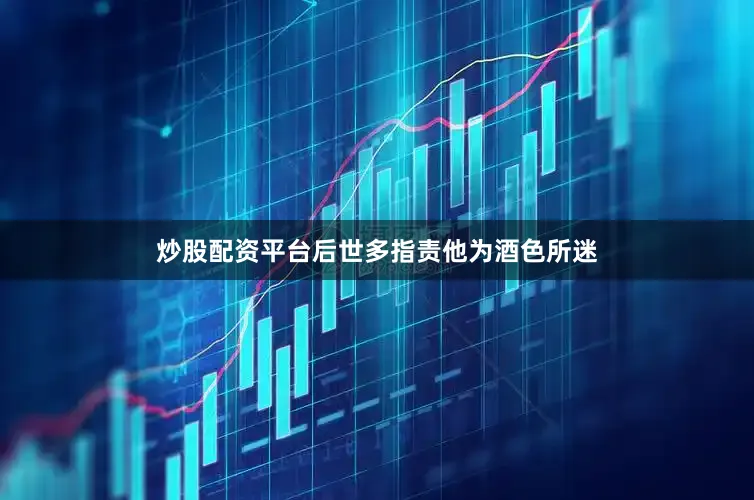 炒股配资平台后世多指责他为酒色所迷