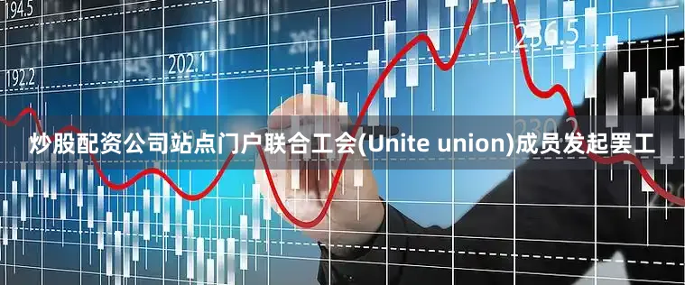 炒股配资公司站点门户联合工会(Unite union)成员发起罢工