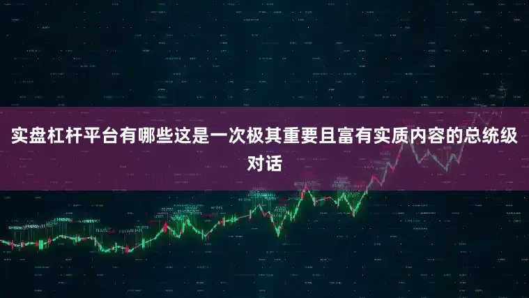 实盘杠杆平台有哪些这是一次极其重要且富有实质内容的总统级对话