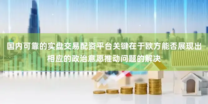国内可靠的实盘交易配资平台关键在于欧方能否展现出相应的政治意愿推动问题的解决