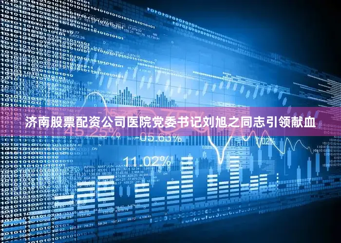 济南股票配资公司医院党委书记刘旭之同志引领献血