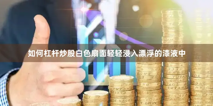 如何杠杆炒股白色扇面轻轻浸入漂浮的漆液中