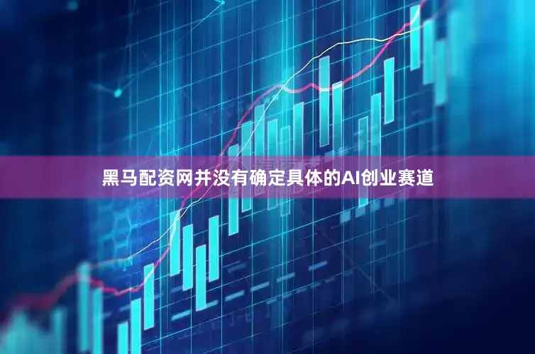 黑马配资网并没有确定具体的AI创业赛道