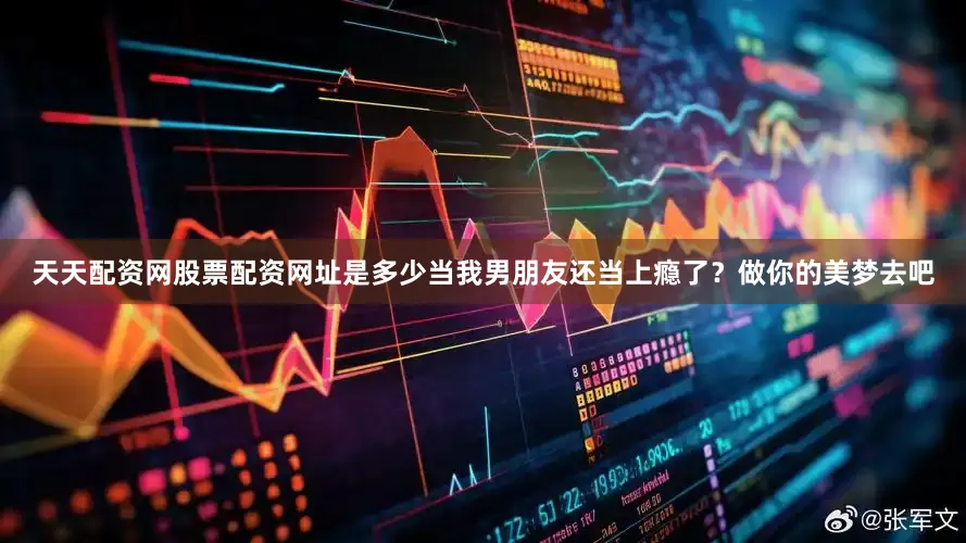 天天配资网股票配资网址是多少当我男朋友还当上瘾了？做你的美梦去吧