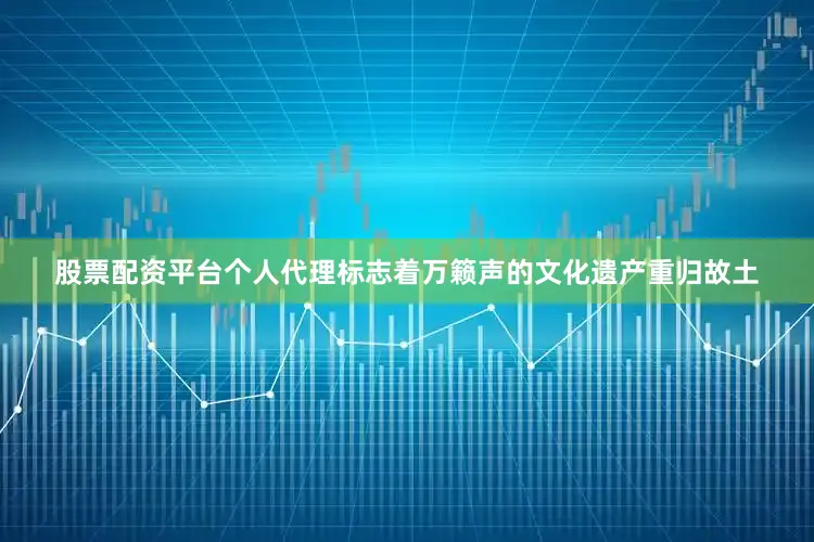股票配资平台个人代理标志着万籁声的文化遗产重归故土