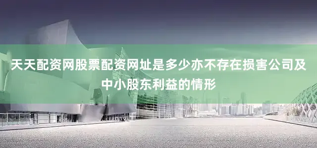 天天配资网股票配资网址是多少亦不存在损害公司及中小股东利益的情形