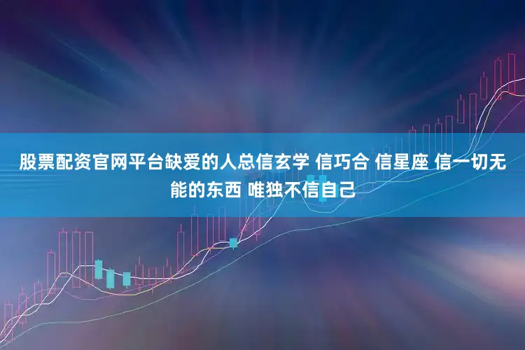 股票配资官网平台缺爱的人总信玄学 信巧合 信星座 信一切无能的东西 唯独不信自己