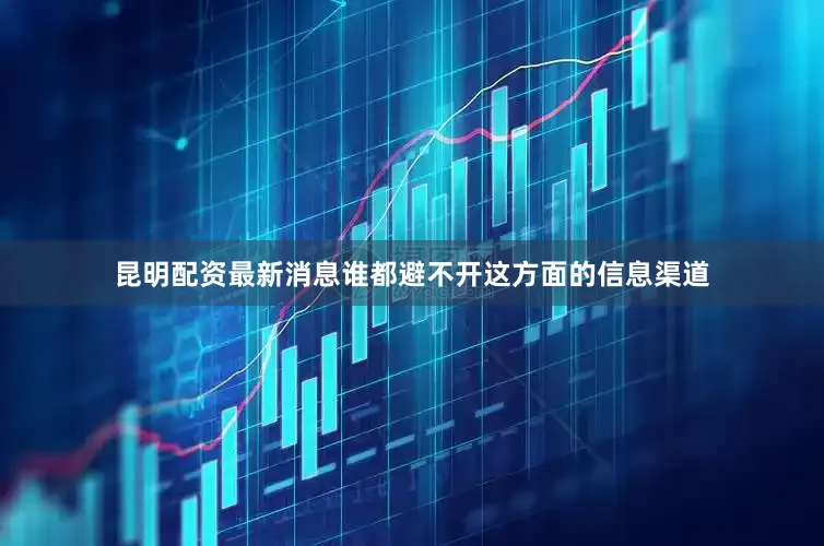 昆明配资最新消息谁都避不开这方面的信息渠道