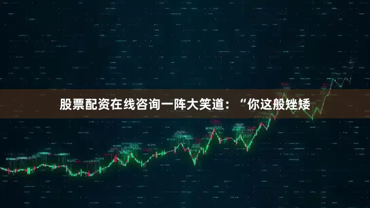 股票配资在线咨询一阵大笑道：“你这般矬矮