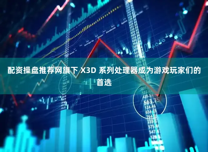 配资操盘推荐网旗下 X3D 系列处理器成为游戏玩家们的首选