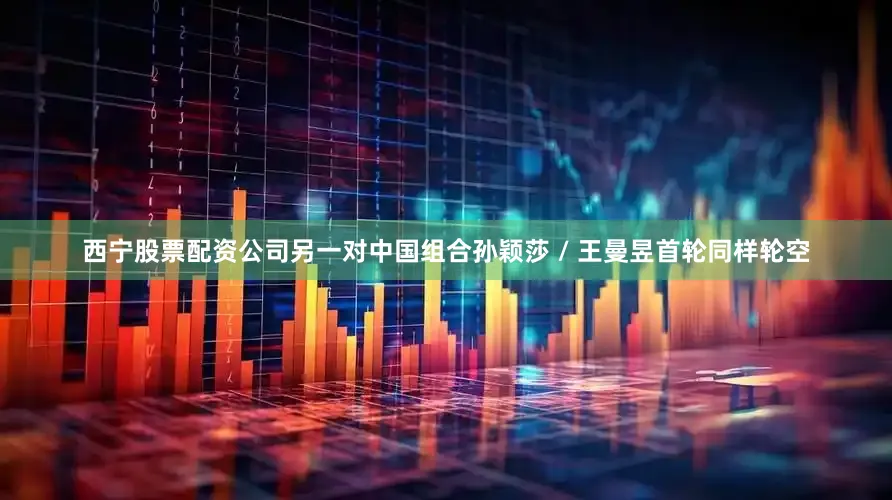 西宁股票配资公司另一对中国组合孙颖莎 / 王曼昱首轮同样轮空