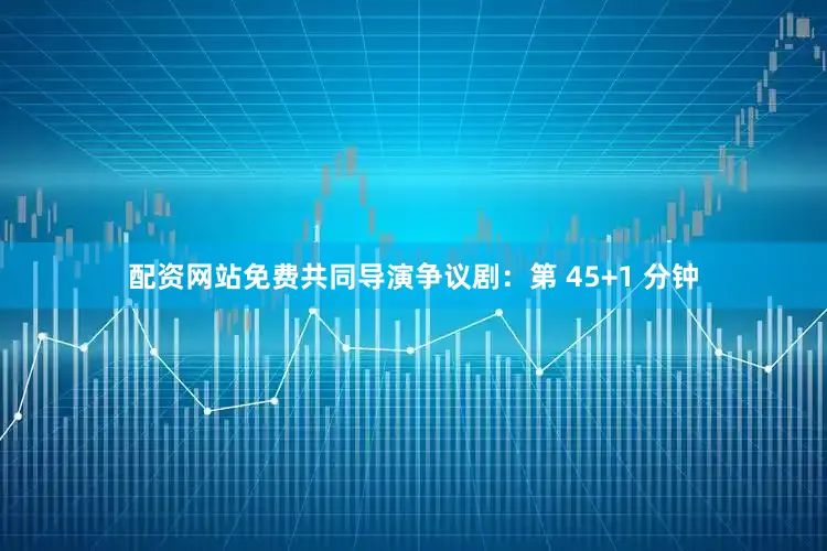 配资网站免费共同导演争议剧：第 45+1 分钟