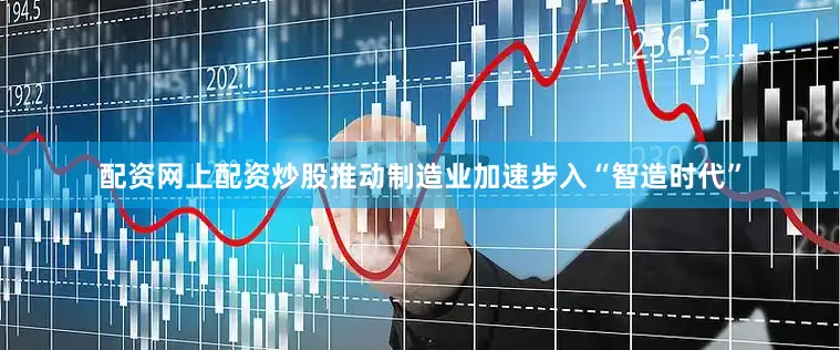 配资网上配资炒股推动制造业加速步入“智造时代”