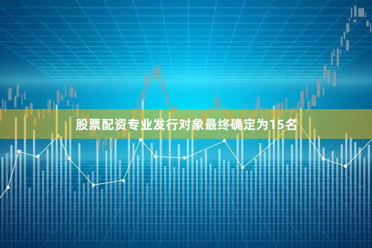 股票配资专业发行对象最终确定为15名
