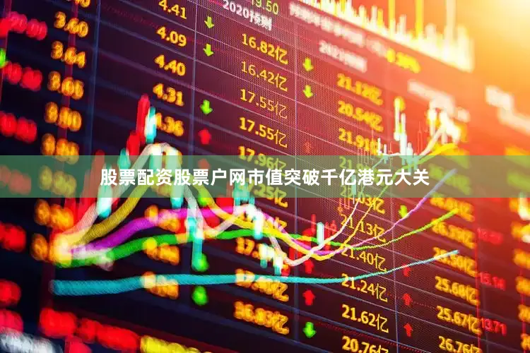 股票配资股票户网市值突破千亿港元大关
