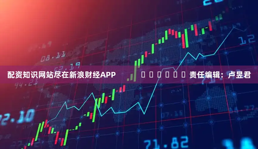 配资知识网站尽在新浪财经APP            						责任编辑：卢昱君