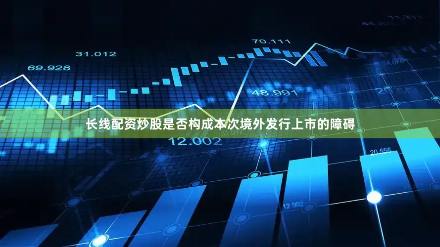 长线配资炒股是否构成本次境外发行上市的障碍