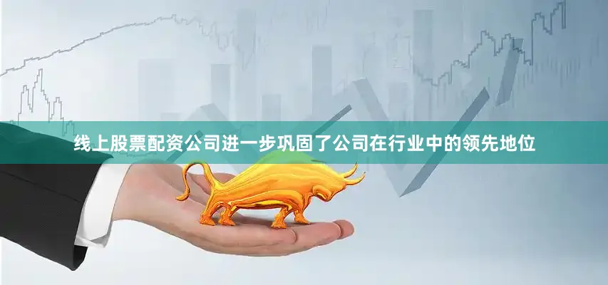 线上股票配资公司进一步巩固了公司在行业中的领先地位