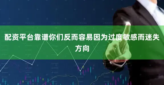 配资平台靠谱你们反而容易因为过度敏感而迷失方向
