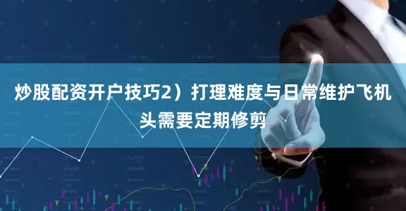 炒股配资开户技巧2）打理难度与日常维护飞机头需要定期修剪