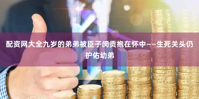配资网大全九岁的弟弟被臣子闵贡抱在怀中——生死关头仍护佑幼弟