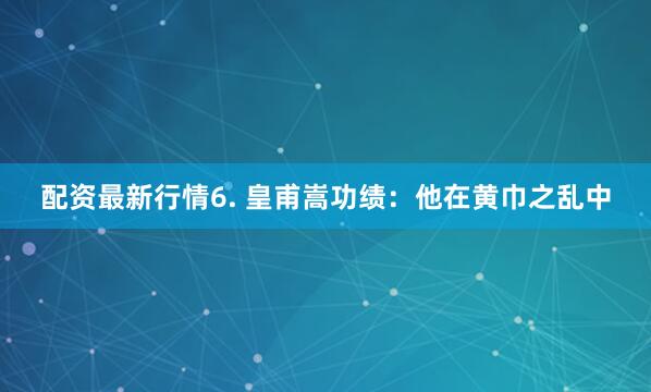 配资最新行情6. 皇甫嵩功绩：他在黄巾之乱中