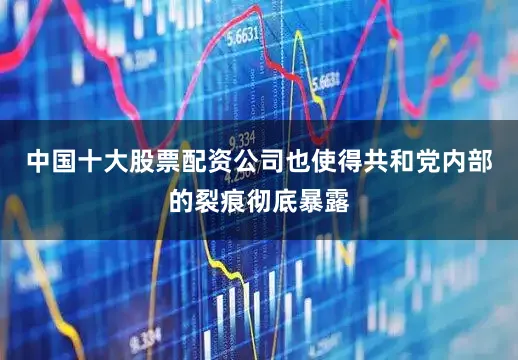 中国十大股票配资公司也使得共和党内部的裂痕彻底暴露