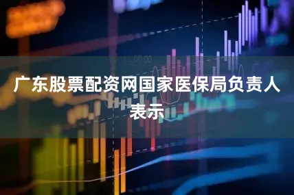 广东股票配资网国家医保局负责人表示