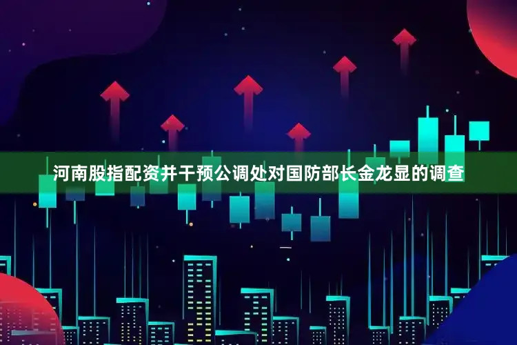 河南股指配资并干预公调处对国防部长金龙显的调查