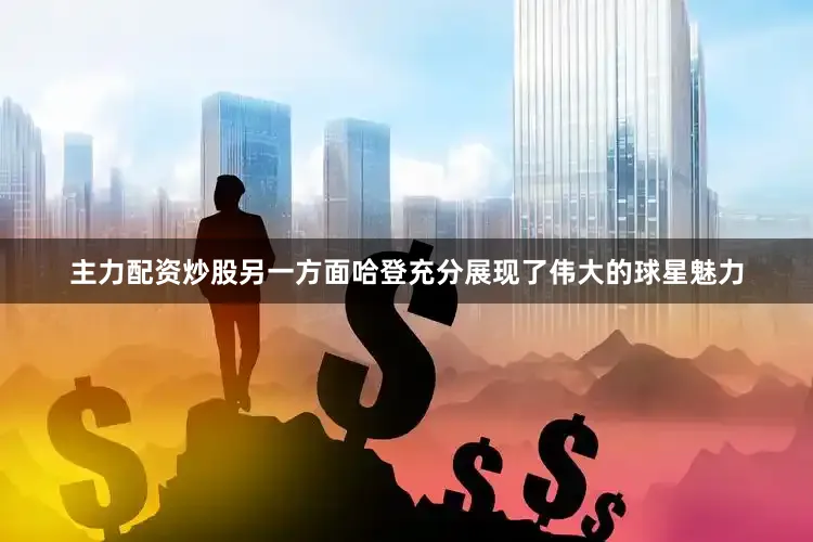 主力配资炒股另一方面哈登充分展现了伟大的球星魅力