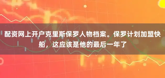 配资网上开户克里斯保罗人物档案。保罗计划加盟快船，这应该是他的最后一年了