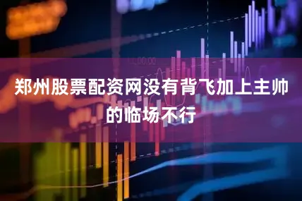 郑州股票配资网没有背飞加上主帅的临场不行