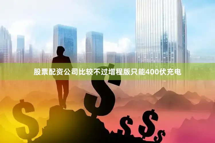 股票配资公司比较不过增程版只能400伏充电