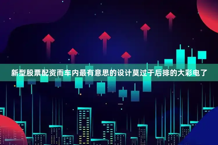 新型股票配资而车内最有意思的设计莫过于后排的大彩电了